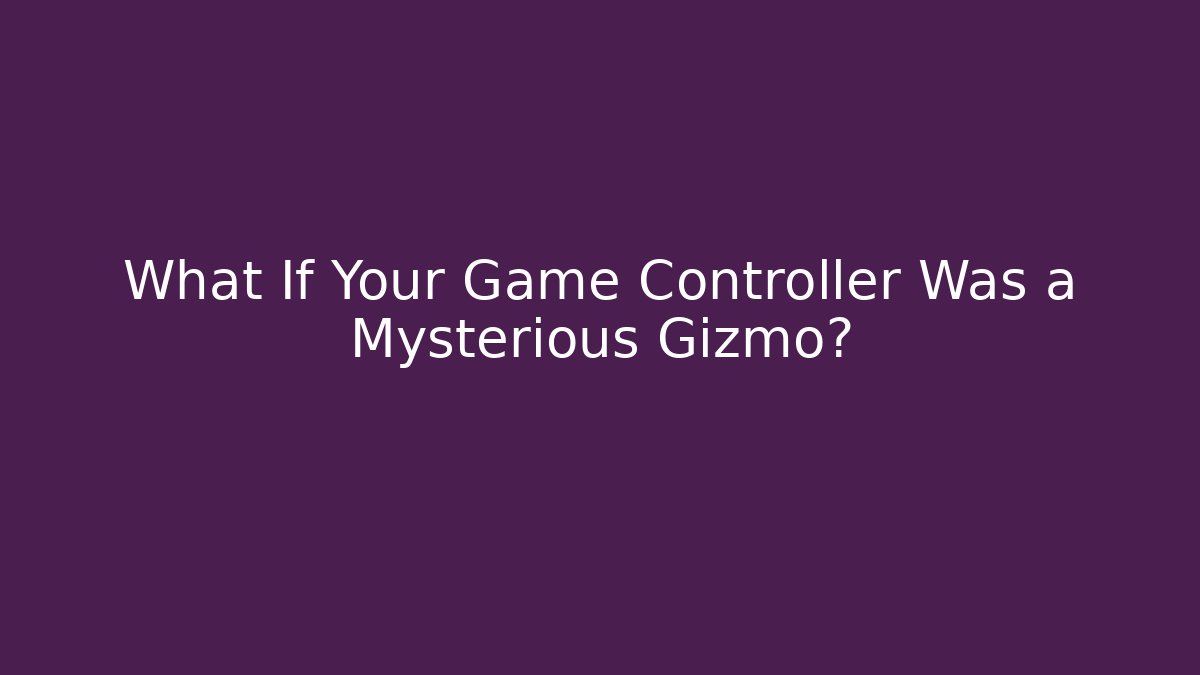 What If Your Game Controller Was a Mysterious Gizmo?
