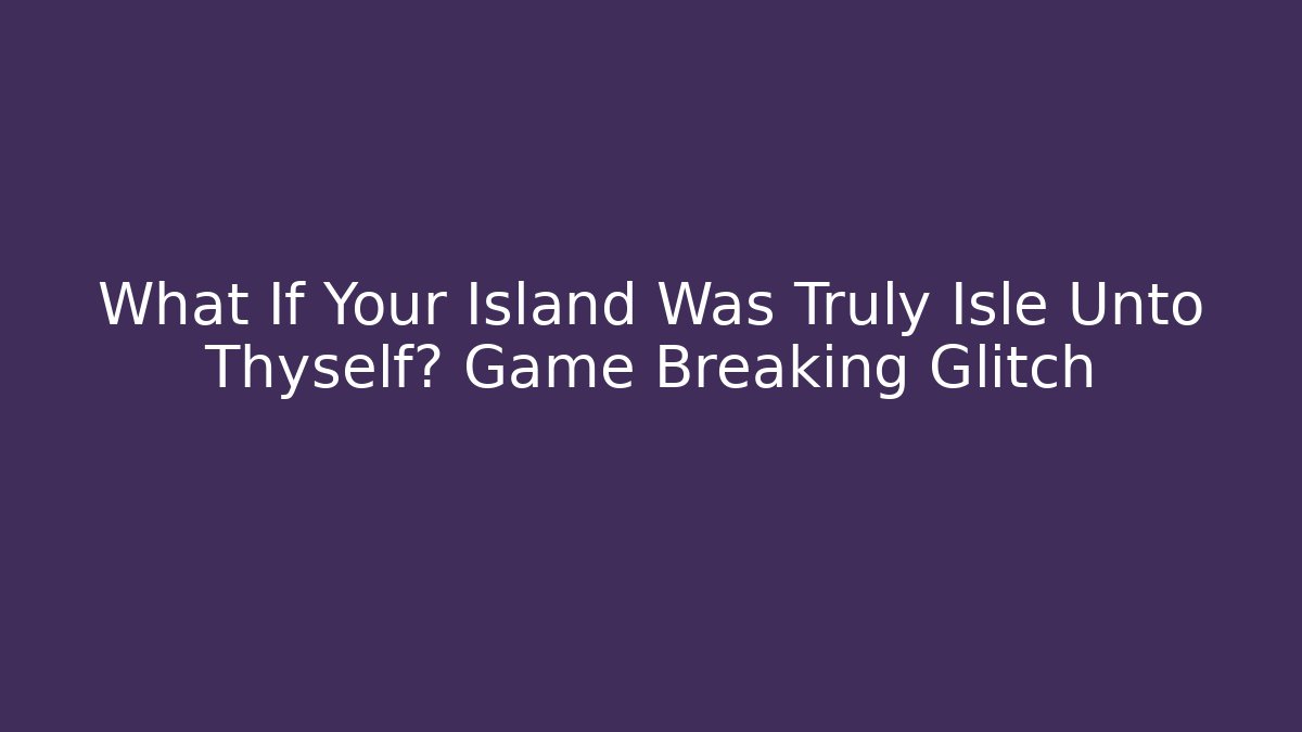 What If Your Island Was Truly Isle Unto Thyself? Game Breaking Glitch