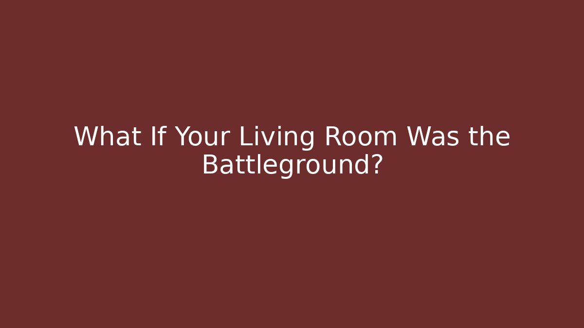 What If Your Living Room Was the Battleground?