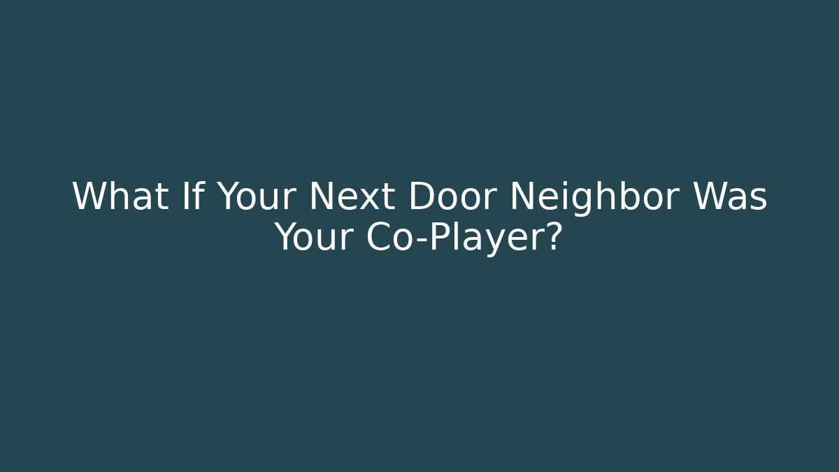 What If Your Next Door Neighbor Was Your Co-Player?