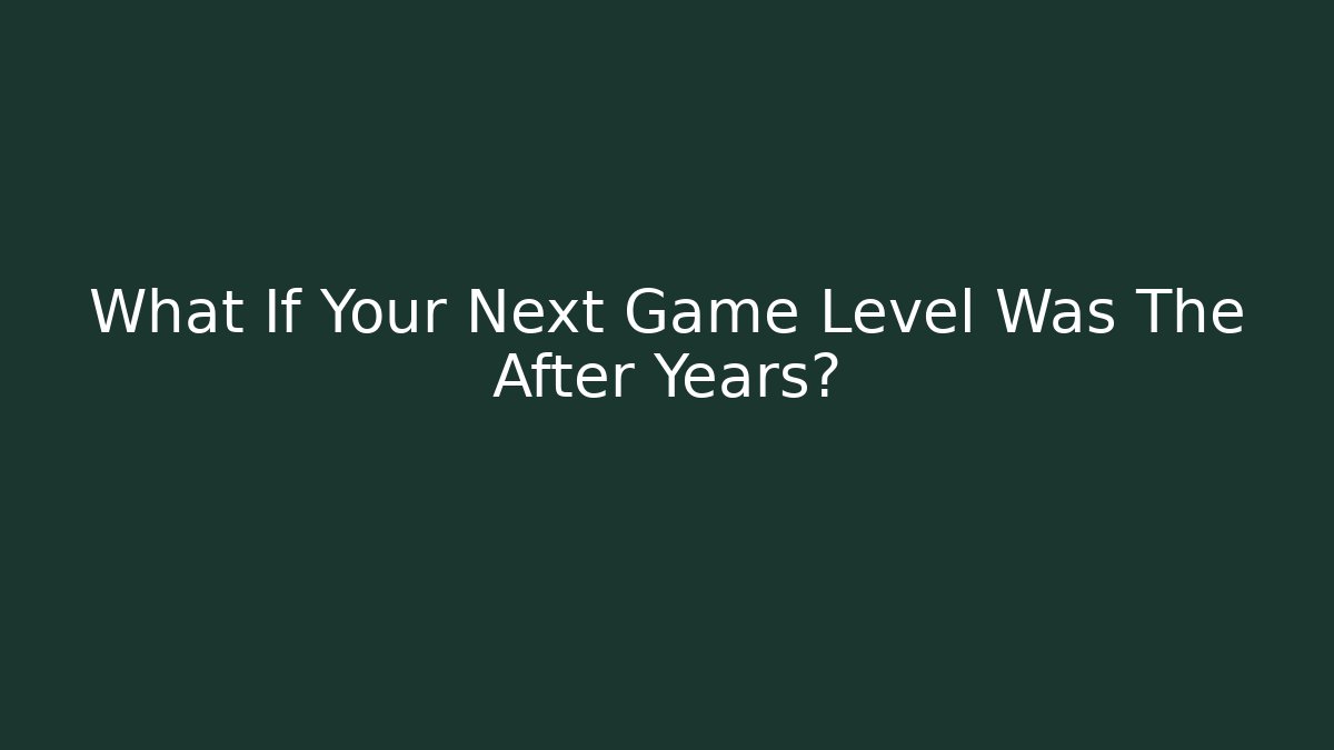 What If Your Next Game Level Was The After Years?