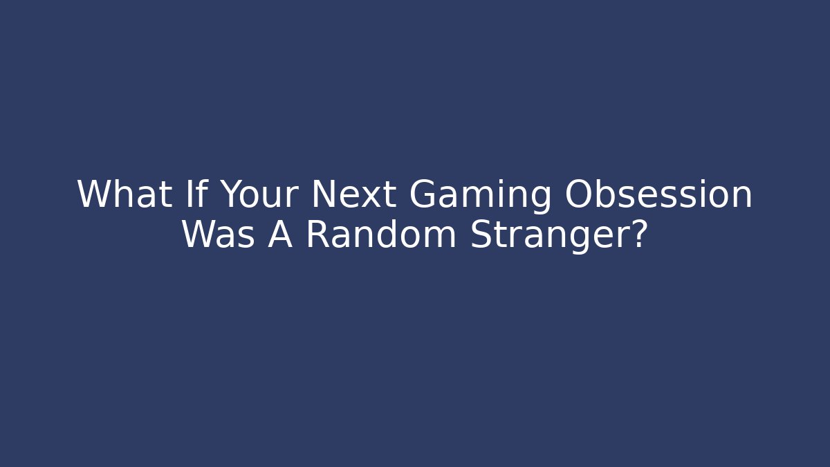What If Your Next Gaming Obsession Was A Random Stranger? - Método de Aprovação