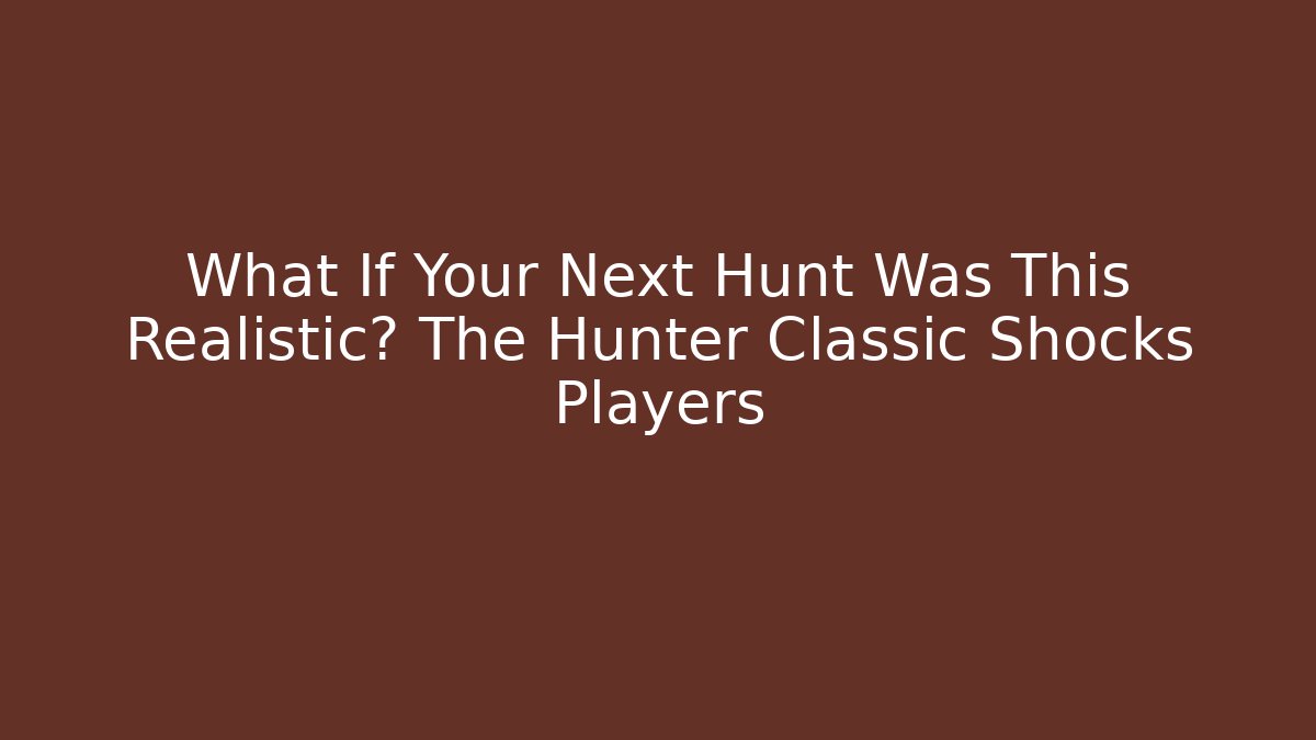 What If Your Next Hunt Was This Realistic? The Hunter Classic Shocks Players