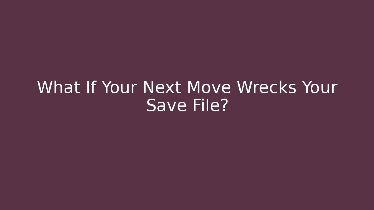 What If Your Next Move Wrecks Your Save File?