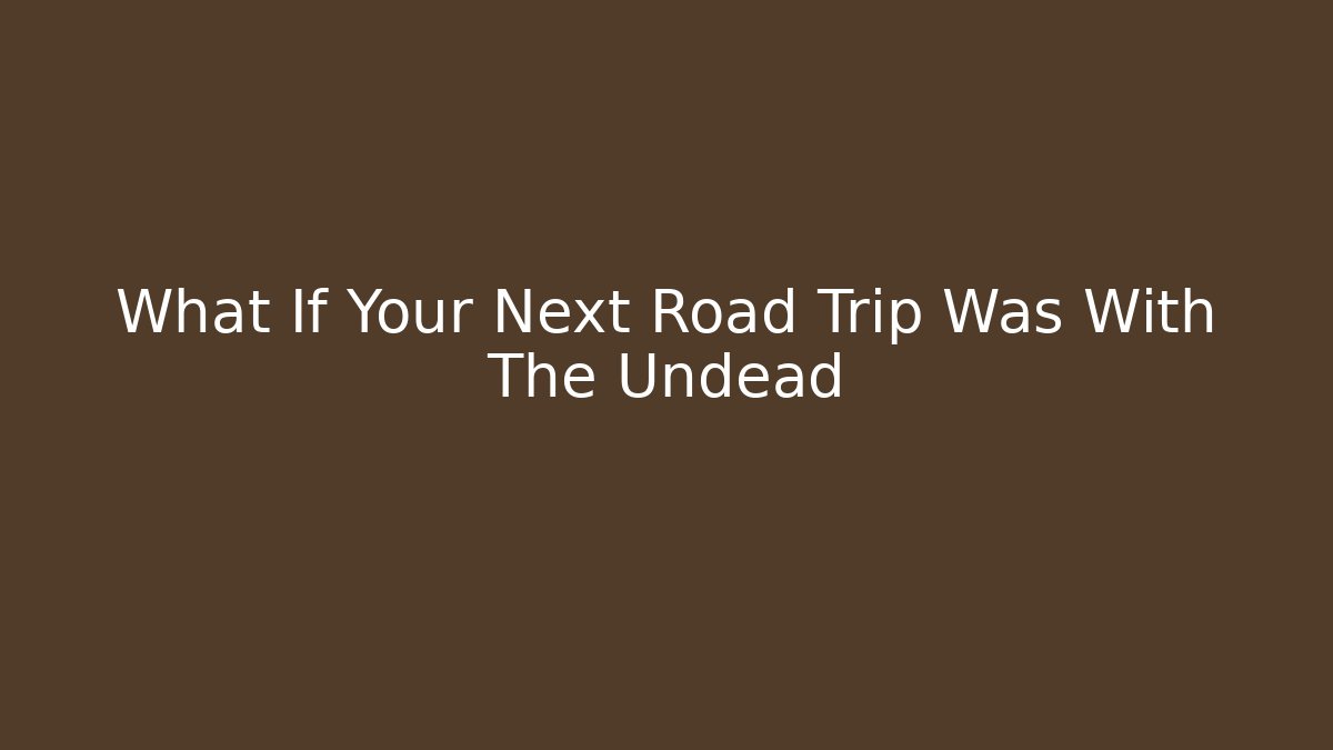 What If Your Next Road Trip Was With The Undead
