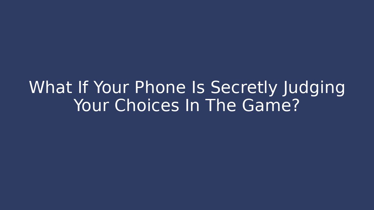 What If Your Phone Is Secretly Judging Your Choices In The Game?