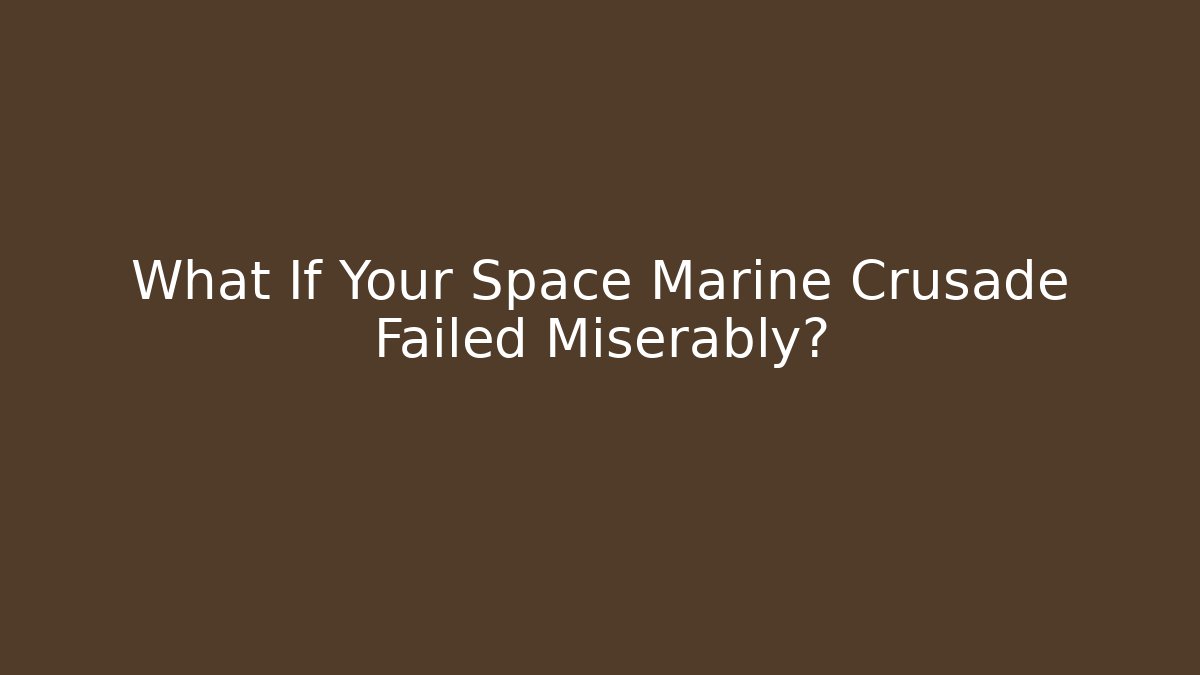 What If Your Space Marine Crusade Failed Miserably?