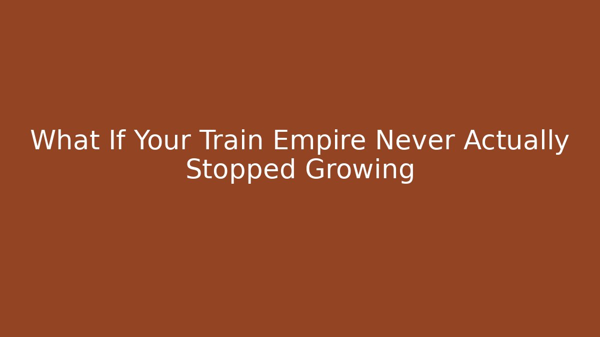What If Your Train Empire Never Actually Stopped Growing