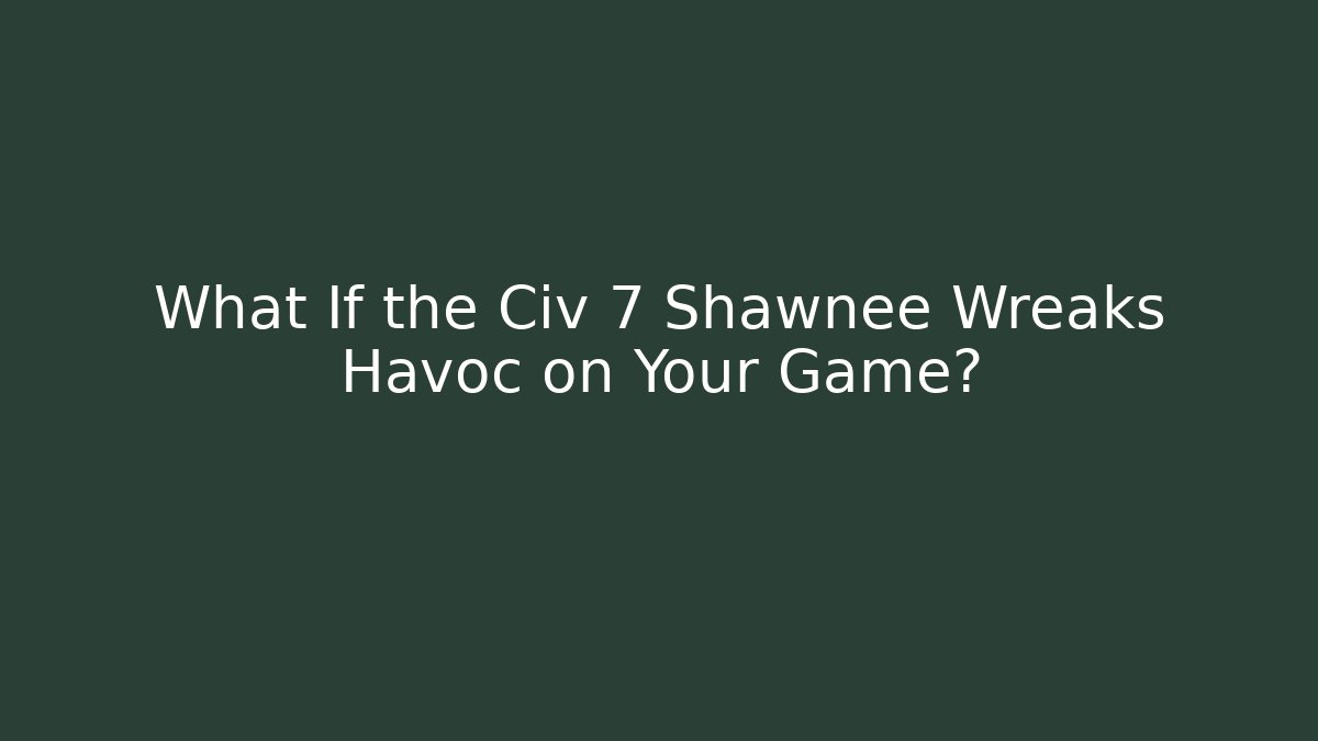 What If the Civ 7 Shawnee Wreaks Havoc on Your Game?