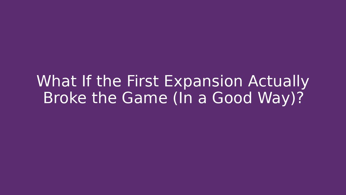 What If the First Expansion Actually Broke the Game (In a Good Way)?