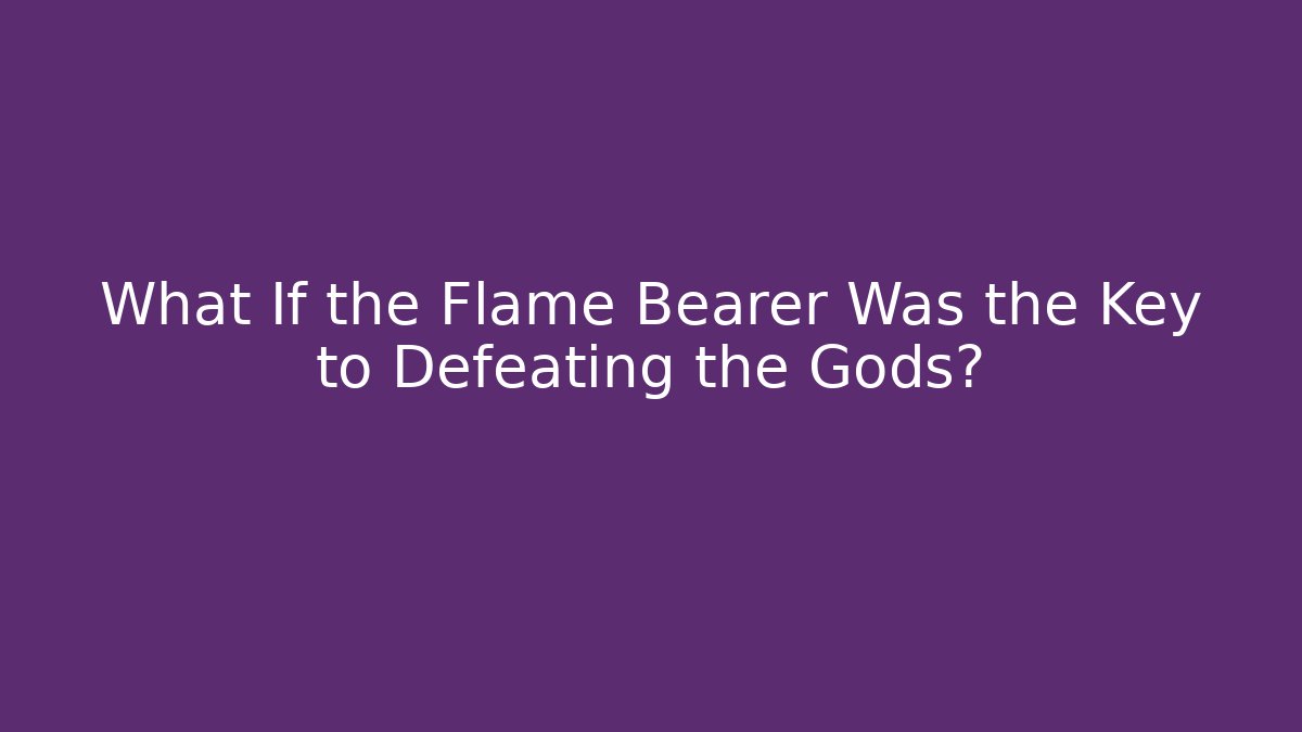 What If the Flame Bearer Was the Key to Defeating the Gods?