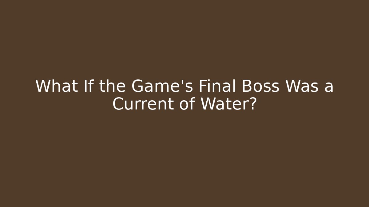 What If the Game's Final Boss Was a Current of Water?