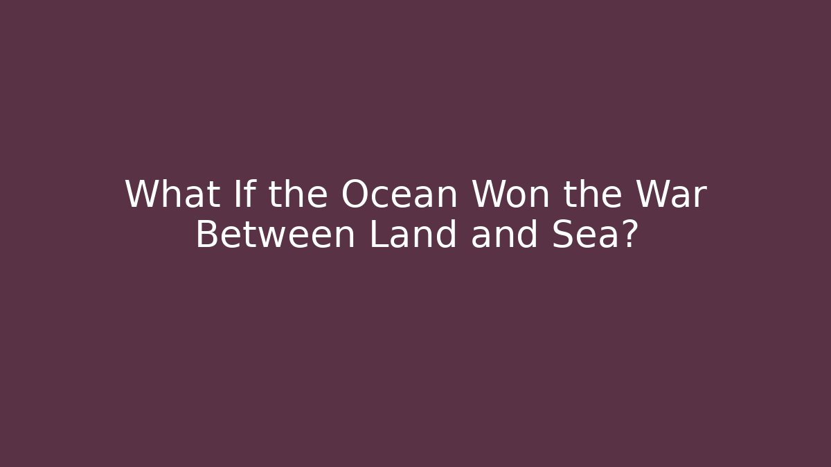 What If the Ocean Won the War Between Land and Sea?