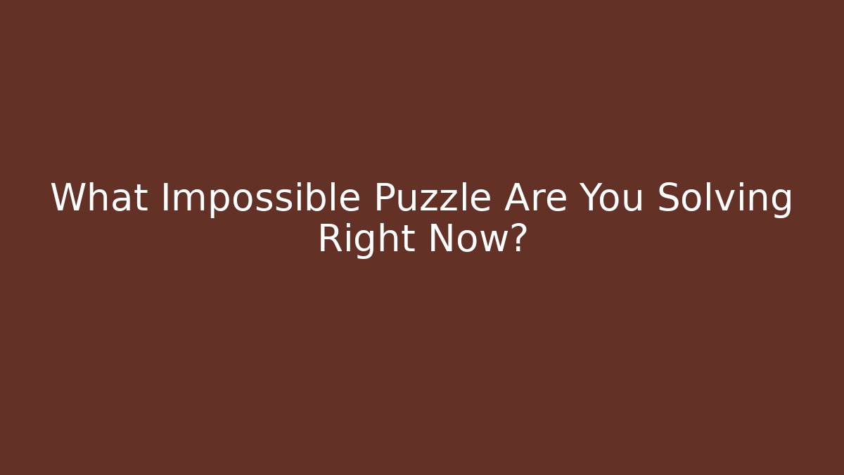 What Impossible Puzzle Are You Solving Right Now?
