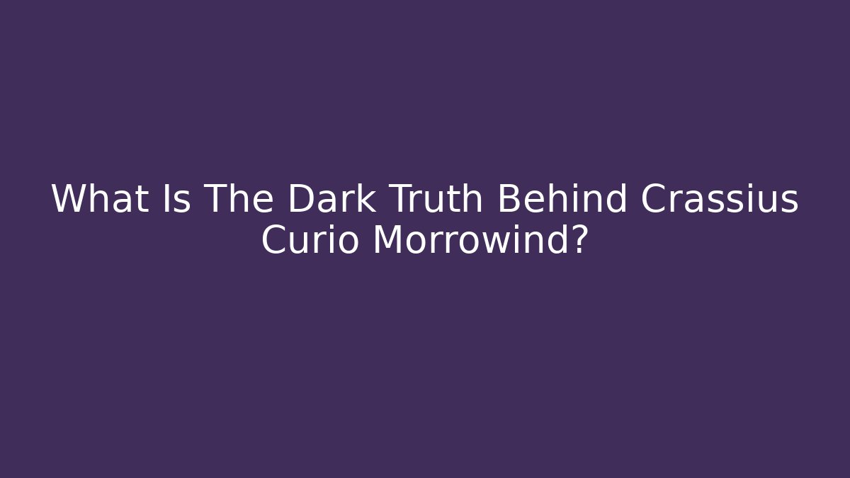 What Is The Dark Truth Behind Crassius Curio Morrowind?