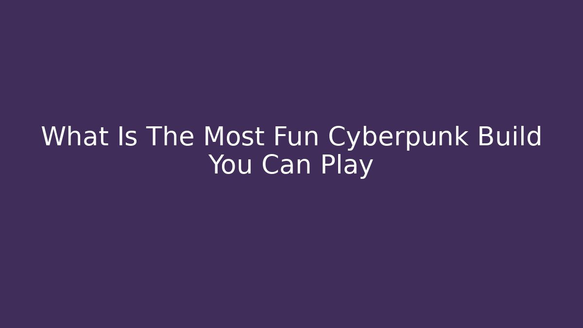 What Is The Most Fun Cyberpunk Build You Can Play