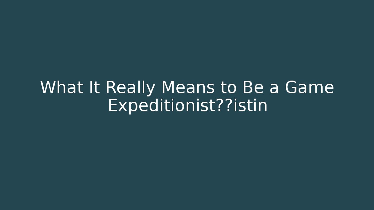 What It Really Means to Be a Game Expeditionist探险istin