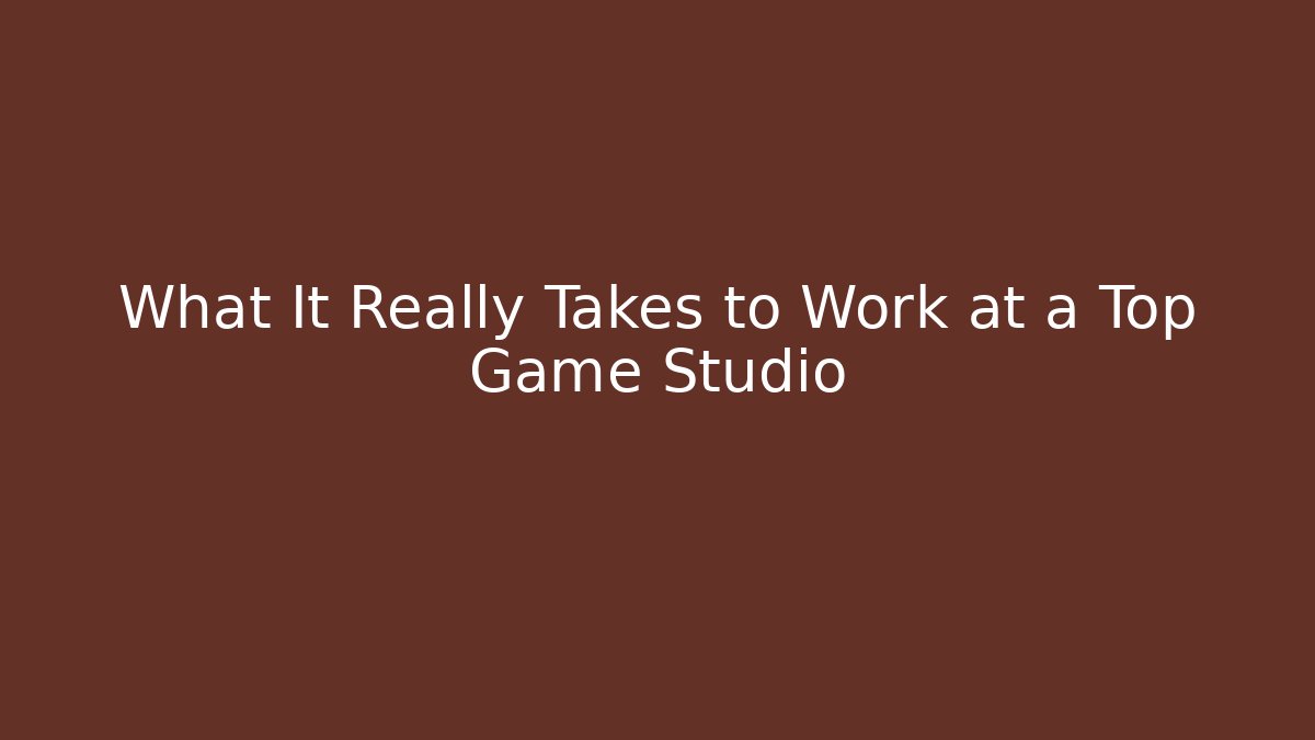 What It Really Takes to Work at a Top Game Studio
