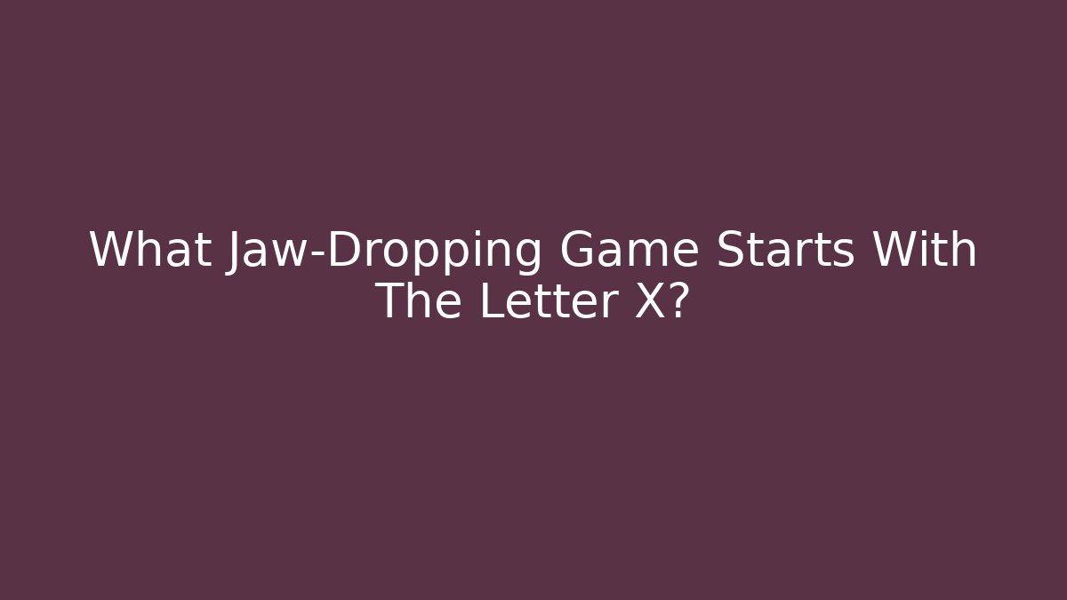 What Jaw-Dropping Game Starts With The Letter X?