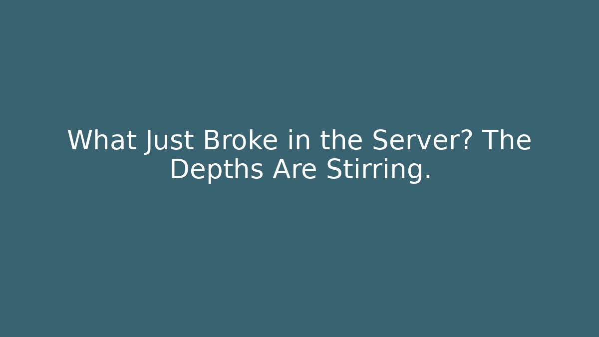 What Just Broke in the Server? The Depths Are Stirring.