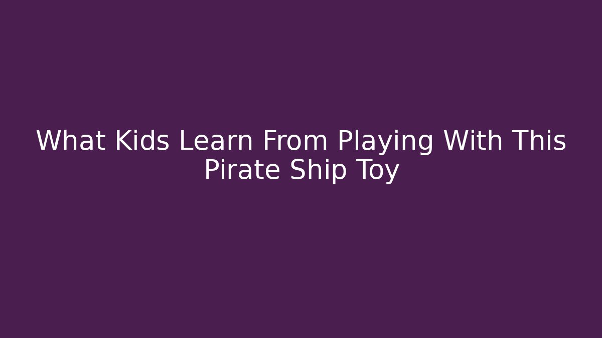 What Kids Learn From Playing With This Pirate Ship Toy