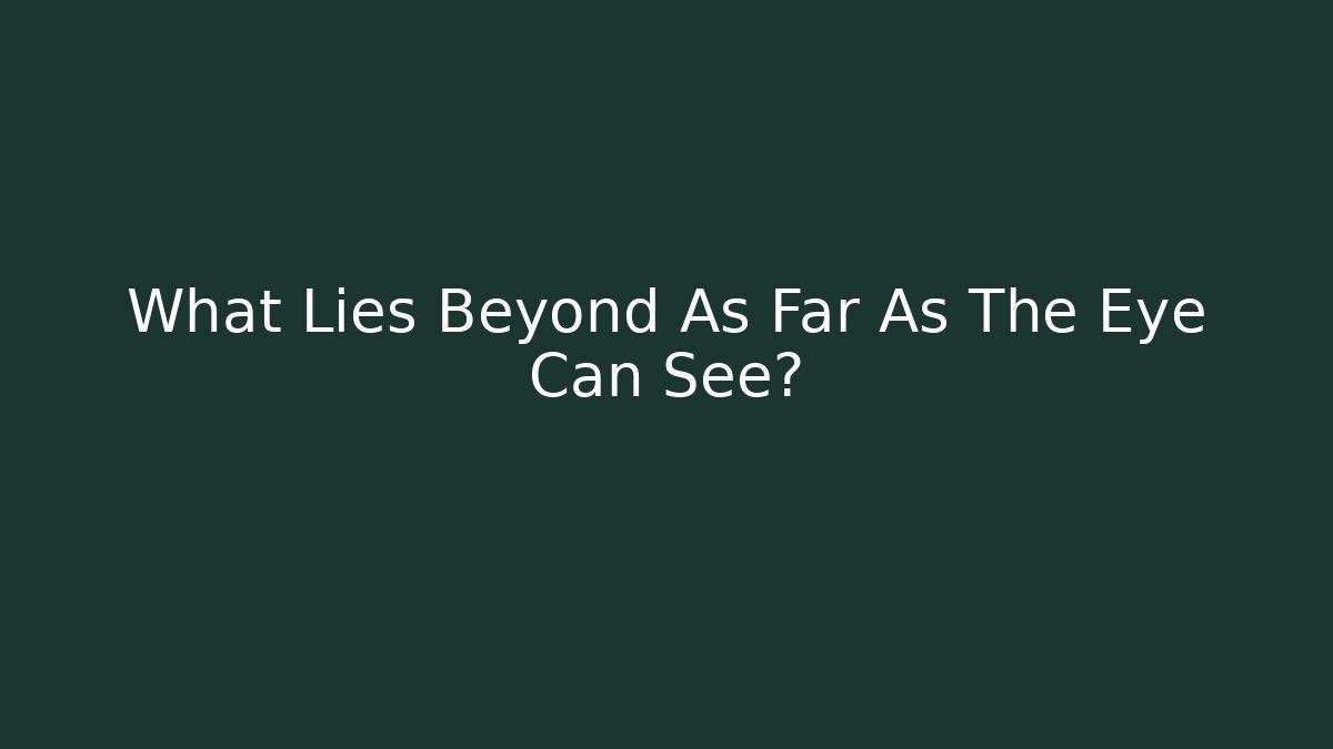 What Lies Beyond As Far As The Eye Can See?
