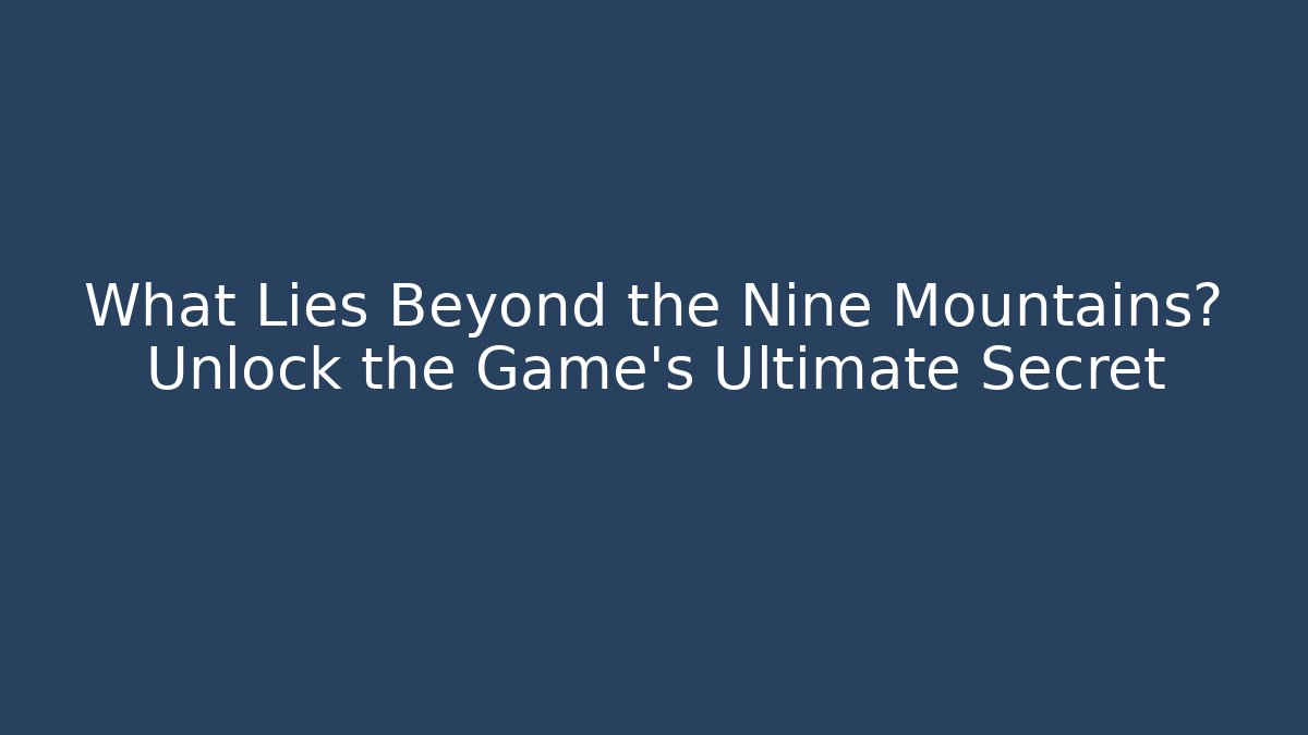 What Lies Beyond the Nine Mountains? Unlock the Game's Ultimate Secret