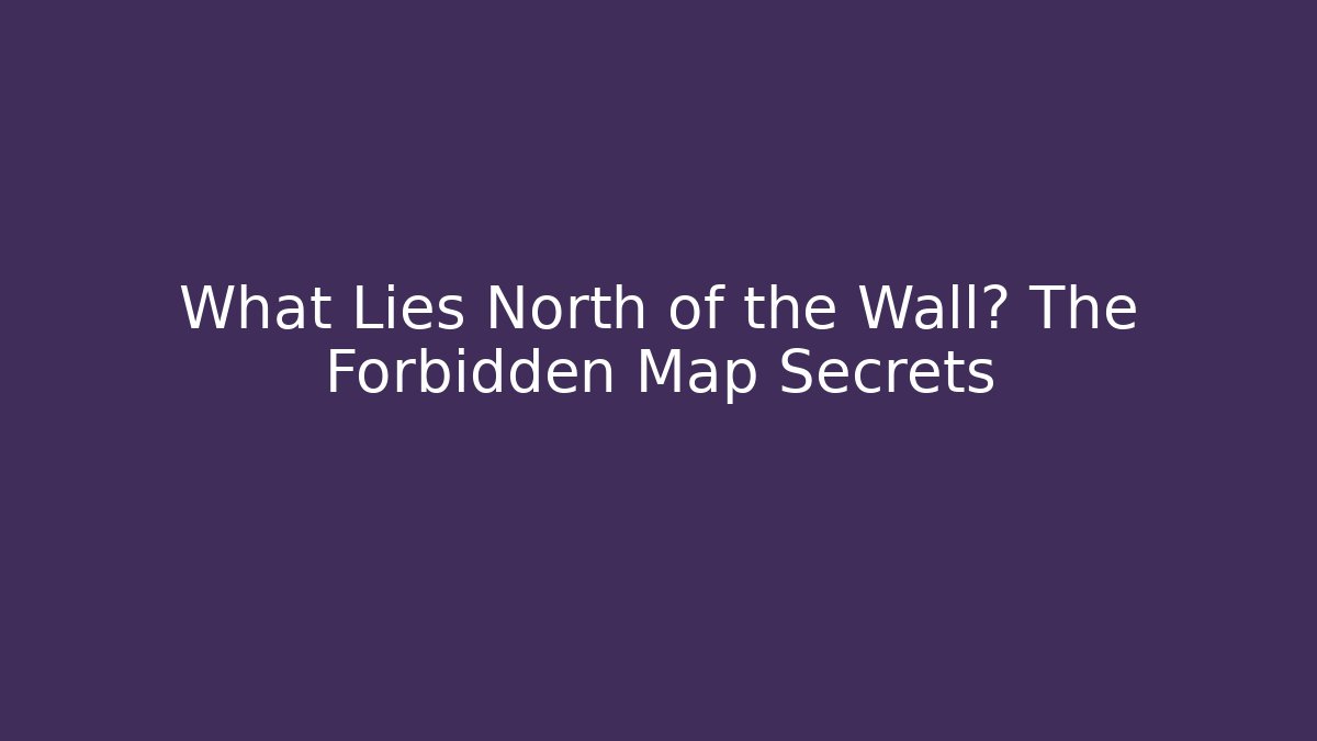 What Lies North of the Wall? The Forbidden Map Secrets