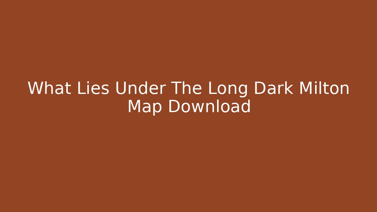 What Lies Under The Long Dark Milton Map Download