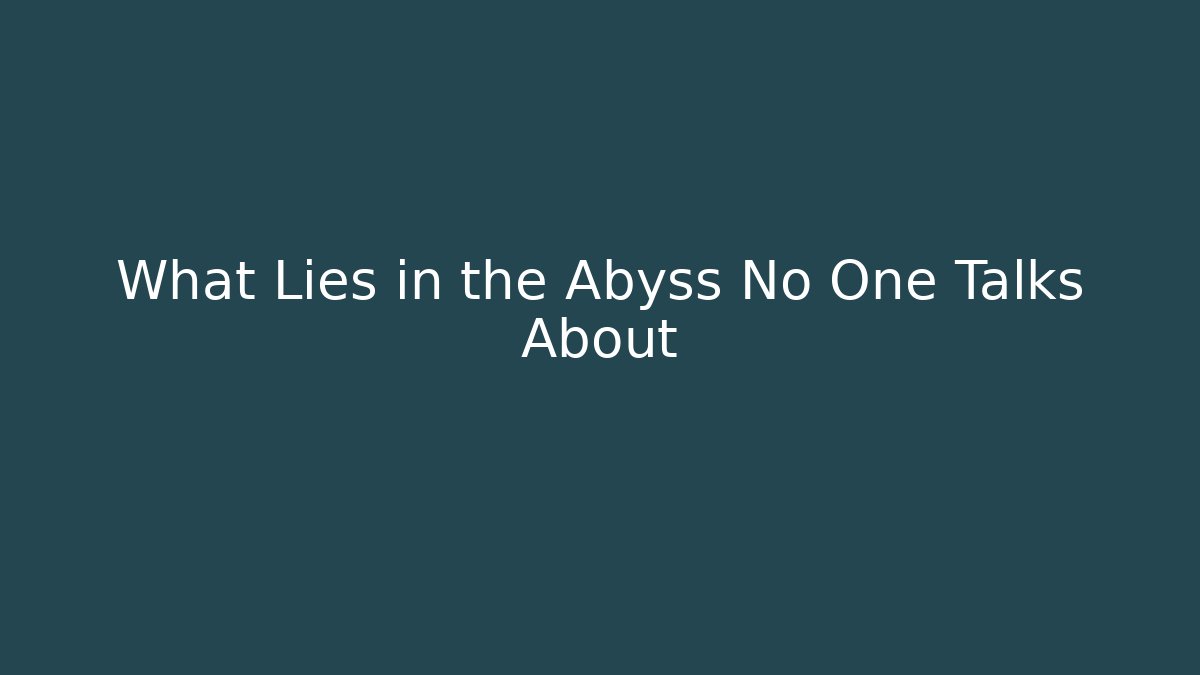What Lies in the Abyss No One Talks About