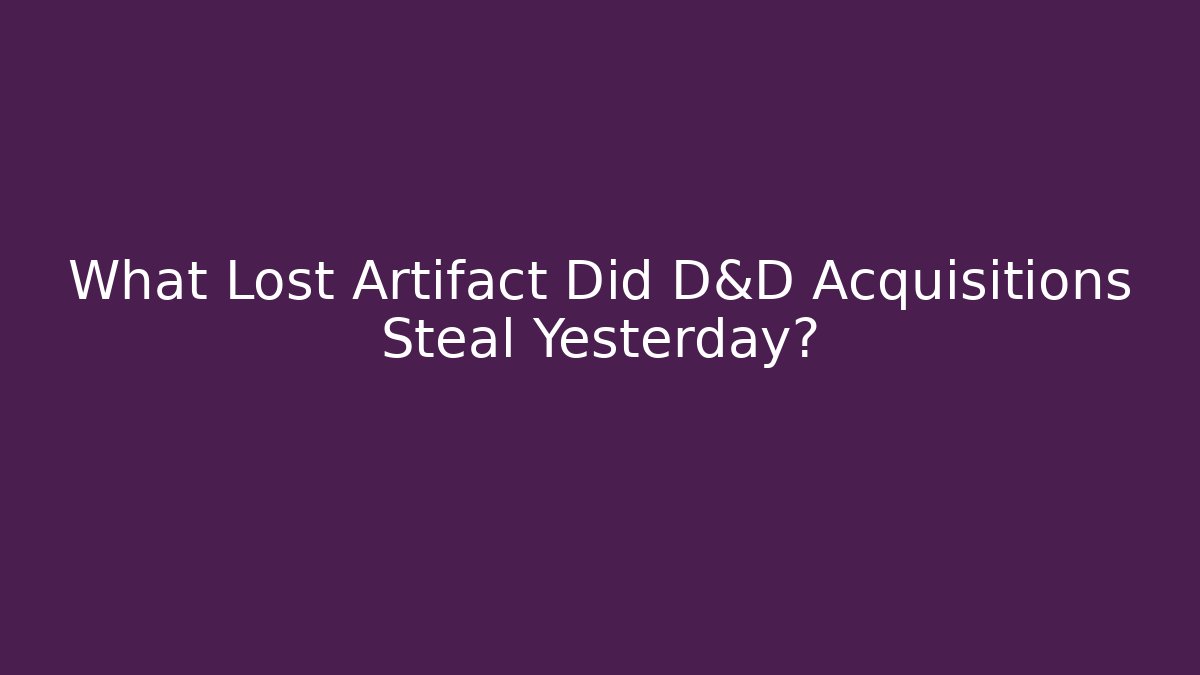 What Lost Artifact Did D&D Acquisitions Steal Yesterday?