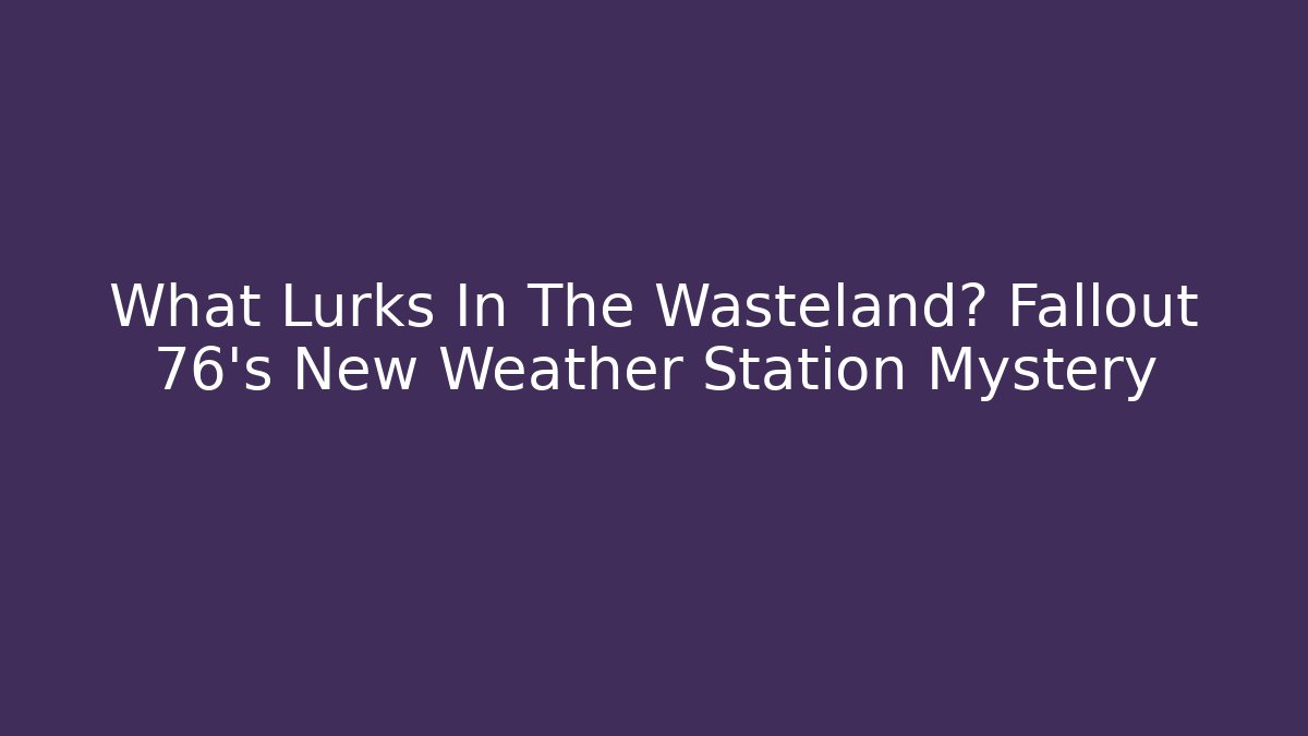 What Lurks In The Wasteland? Fallout 76's New Weather Station Mystery