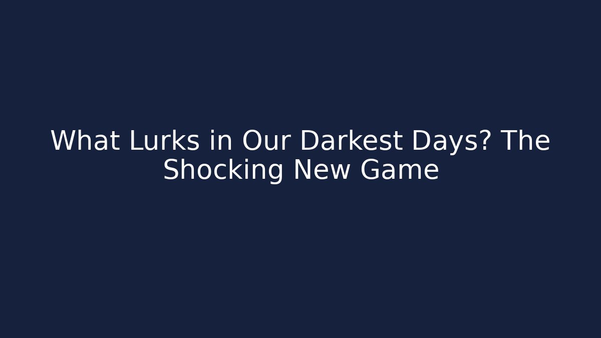 What Lurks in Our Darkest Days? The Shocking New Game