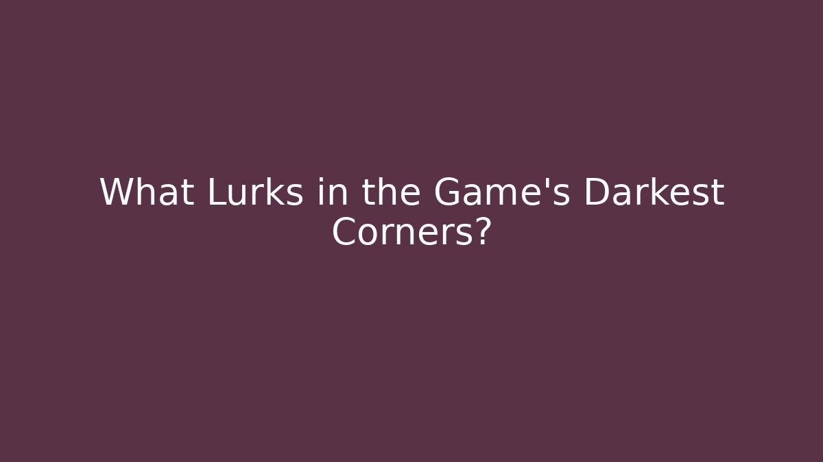 What Lurks in the Game's Darkest Corners?