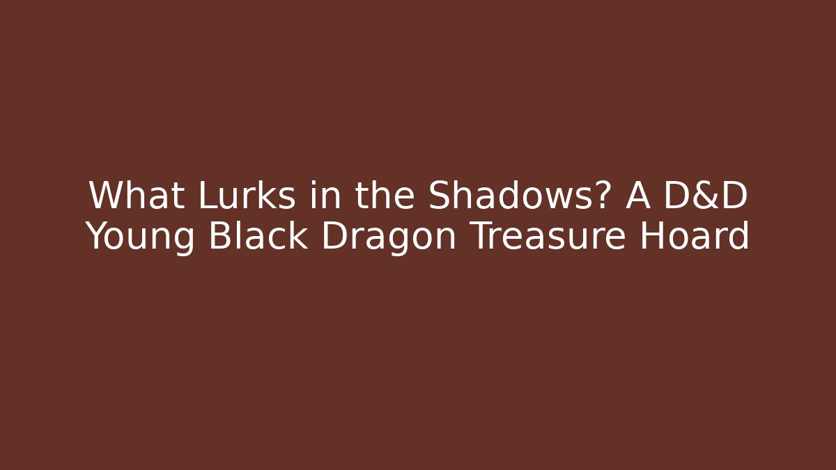 What Lurks in the Shadows? A D&D Young Black Dragon Treasure Hoard