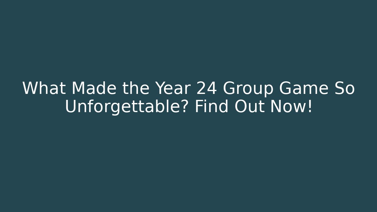 What Made the Year 24 Group Game So Unforgettable? Find Out Now!