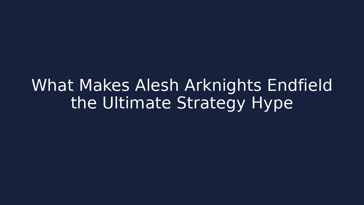What Makes Alesh Arknights Endfield the Ultimate Strategy Hype