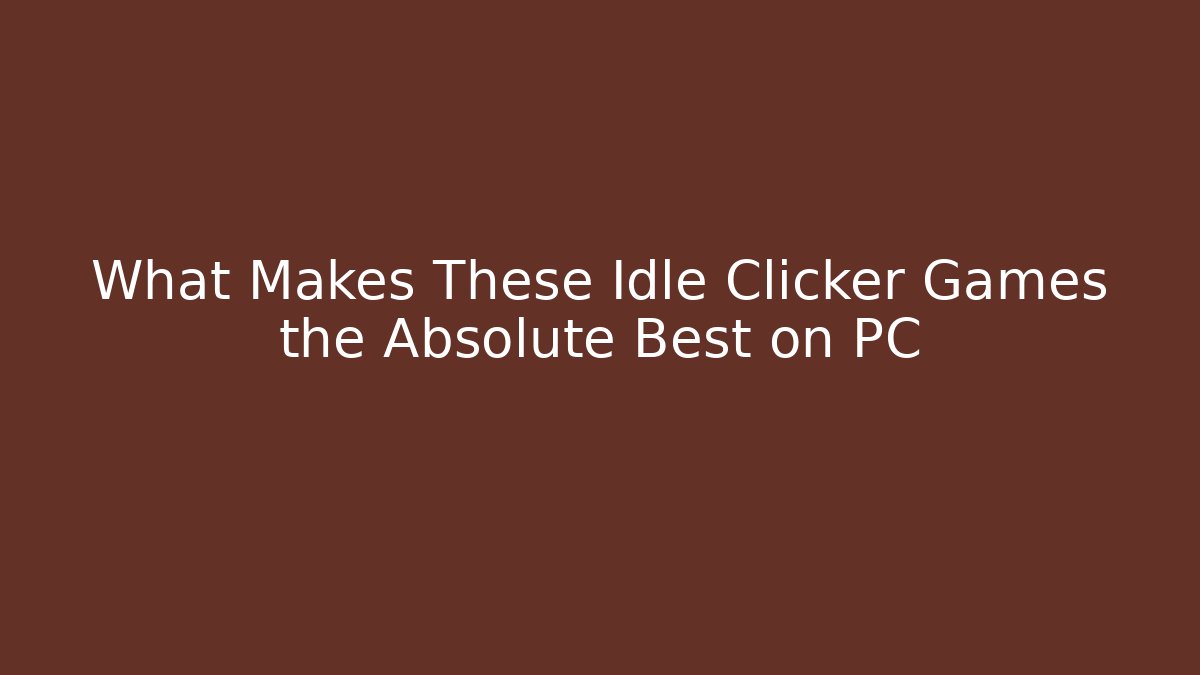 What Makes These Idle Clicker Games the Absolute Best on PC