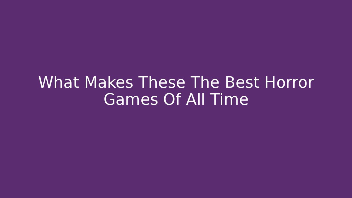 What Makes These The Best Horror Games Of All Time