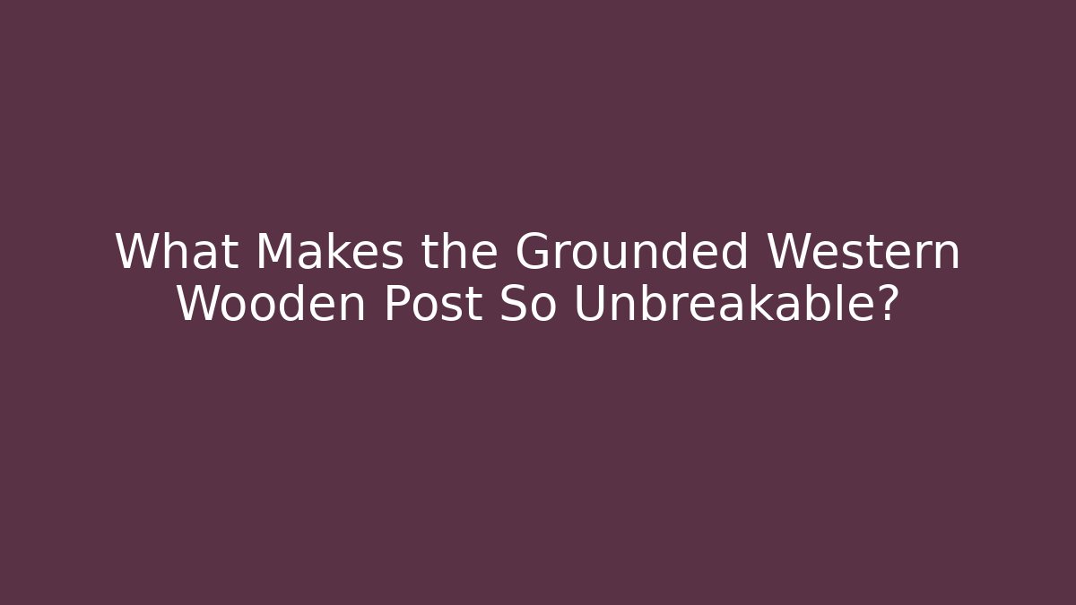 What Makes the Grounded Western Wooden Post So Unbreakable?