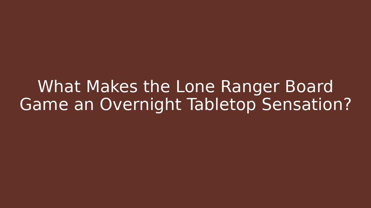 What Makes the Lone Ranger Board Game an Overnight Tabletop Sensation?