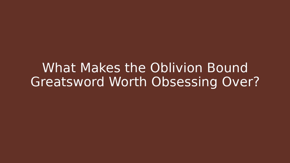 What Makes the Oblivion Bound Greatsword Worth Obsessing Over?