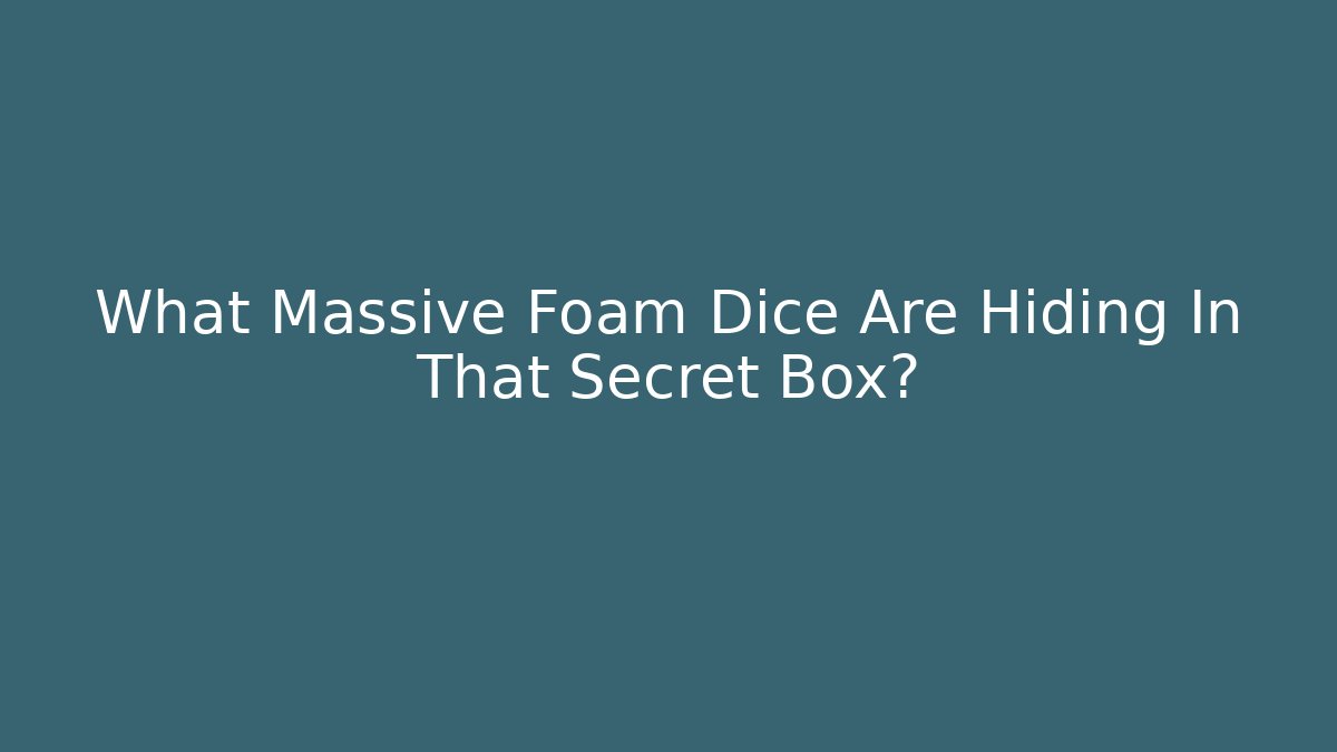 What Massive Foam Dice Are Hiding In That Secret Box?