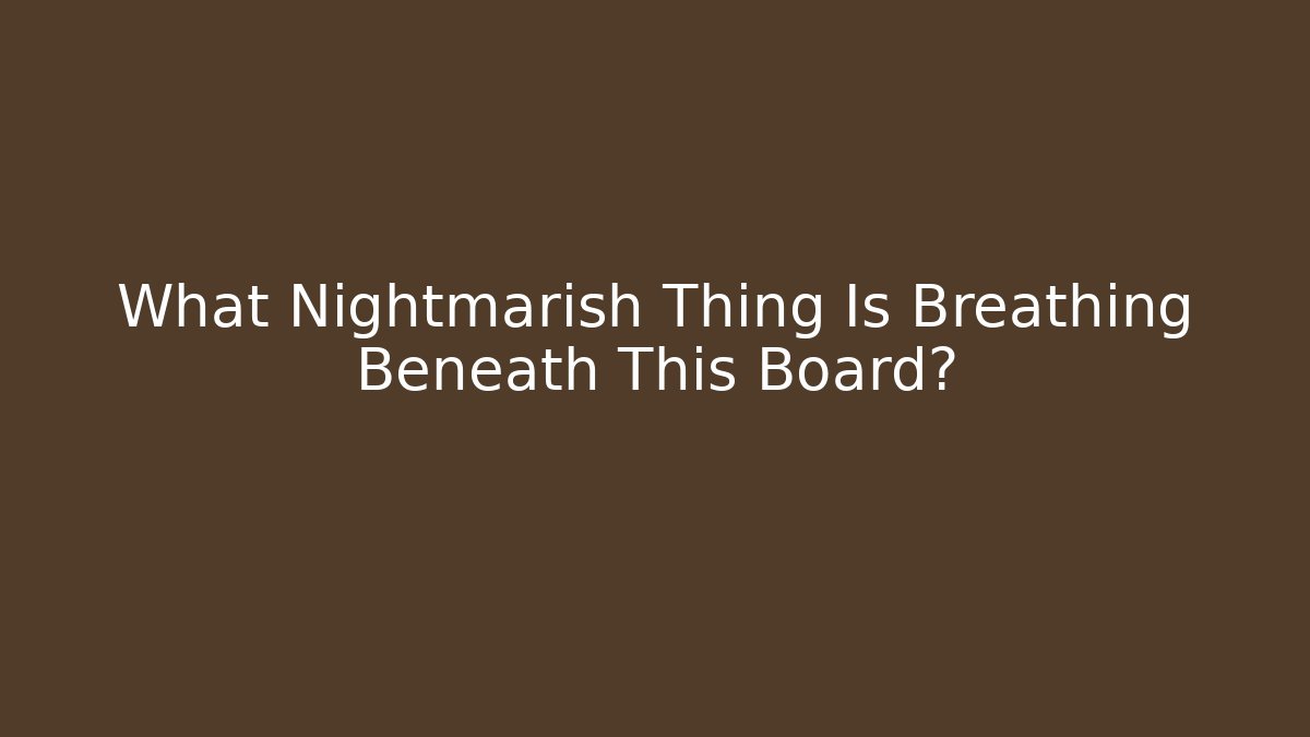 What Nightmarish Thing Is Breathing Beneath This Board?