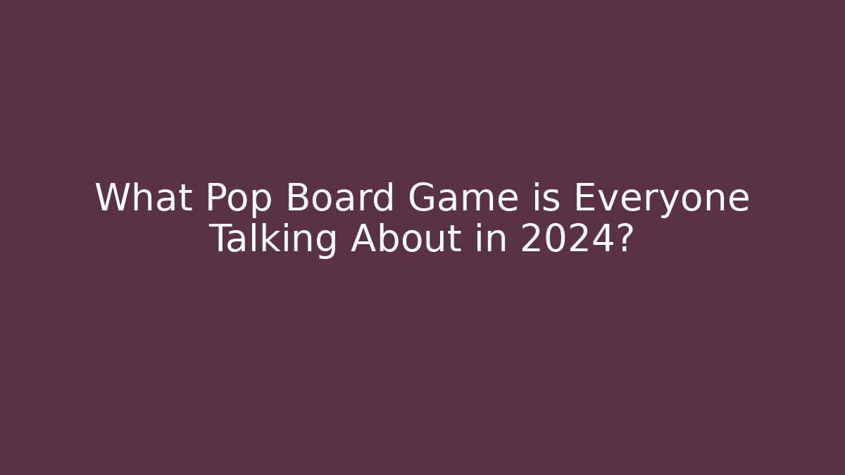 What Pop Board Game is Everyone Talking About in 2024?
