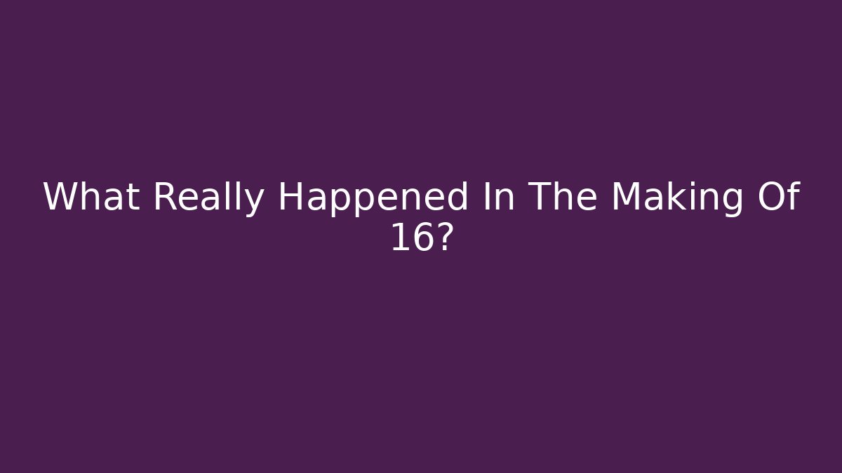 What Really Happened In The Making Of 16?