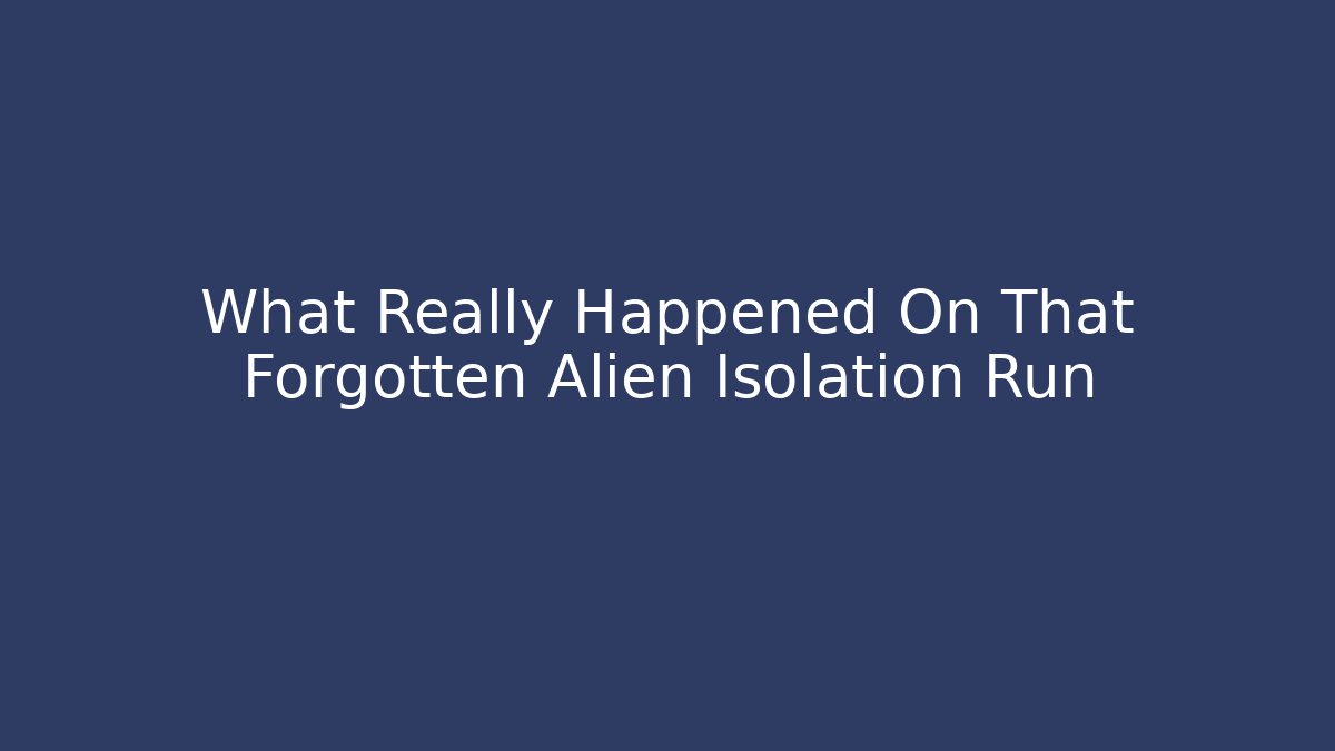 What Really Happened On That Forgotten Alien Isolation Run