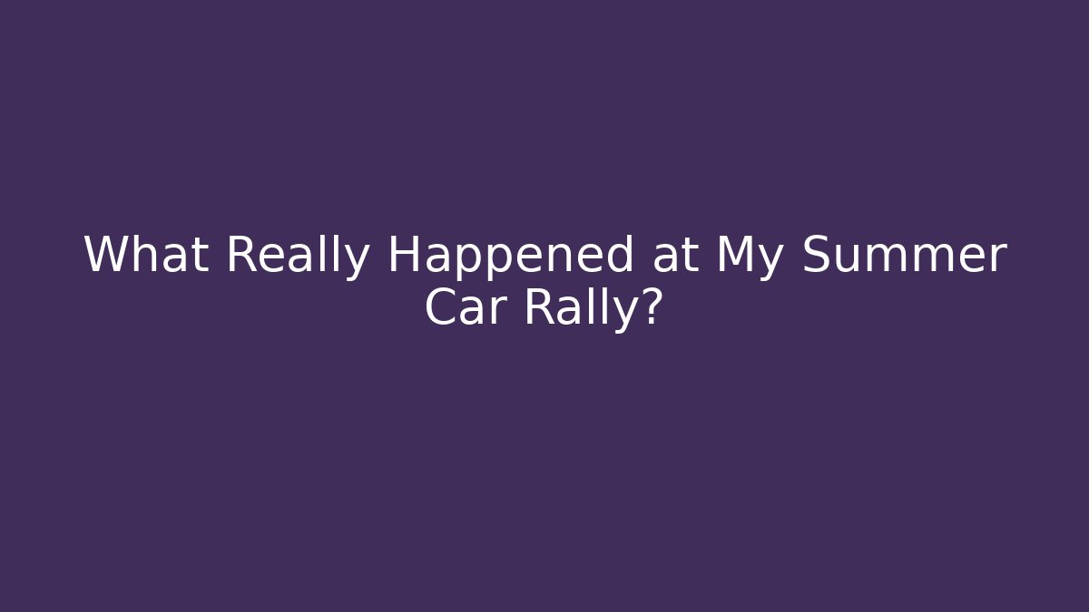 What Really Happened at My Summer Car Rally?