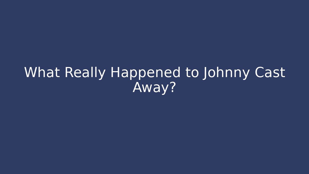 What Really Happened to Johnny Cast Away?