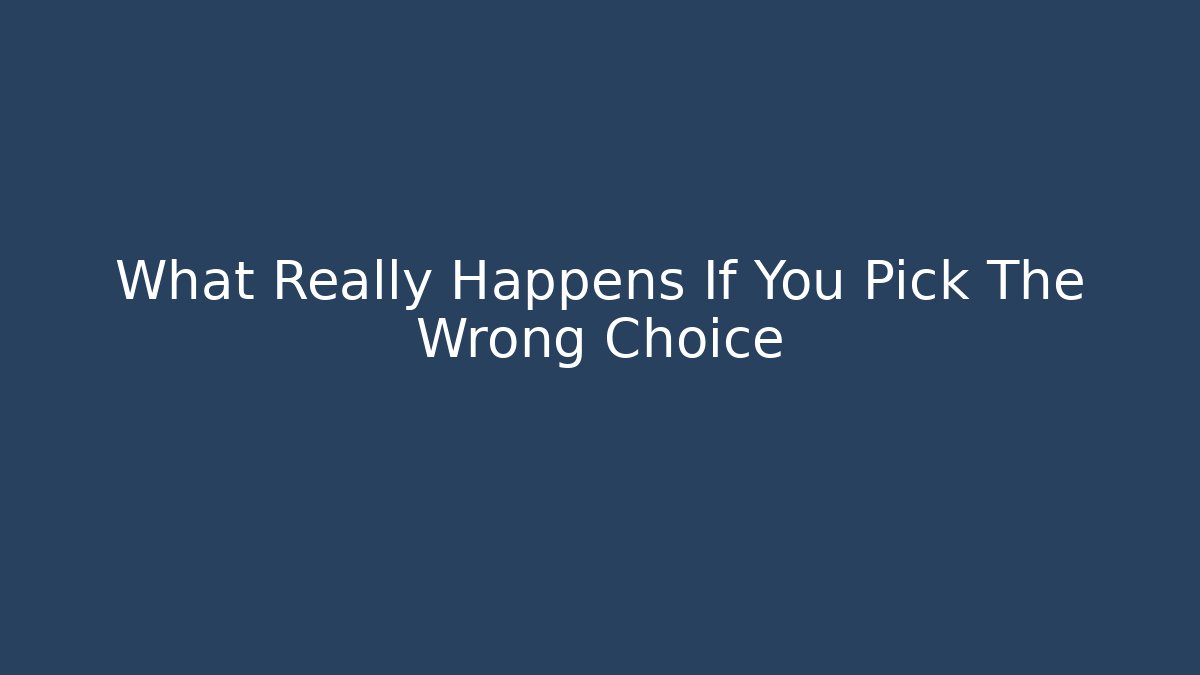 What Really Happens If You Pick The Wrong Choice
